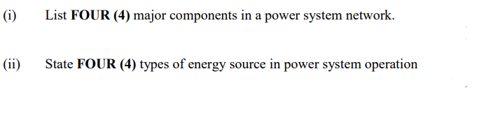 (i)
List FOUR (4) major components in a power system network.
(ii)
State FOUR (4) types of energy source in power system operation
