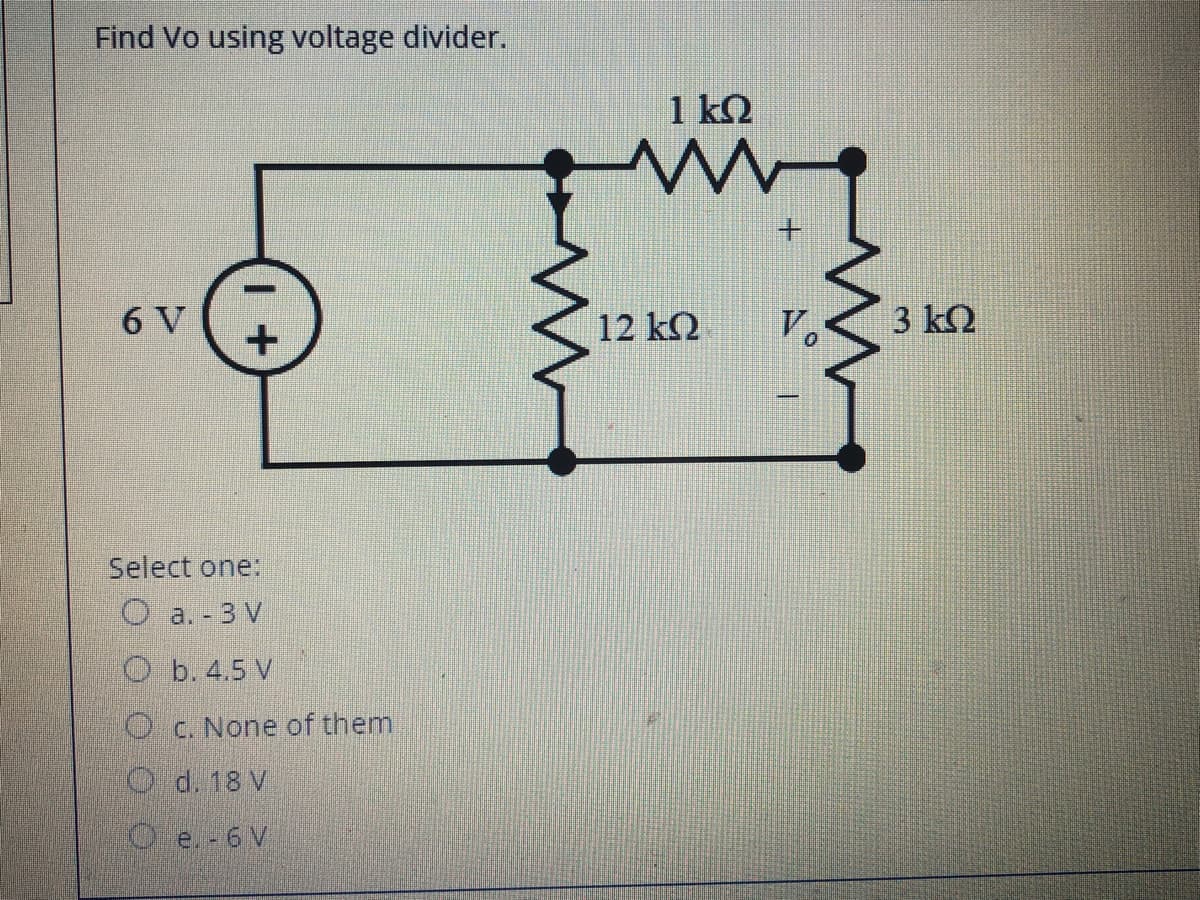 Find Vo using voltage divider.
1 ΚΩ
6 V
12 kQ
V.
3 k2
Select one:
O a. -3 V
O b. 4.5 V
O cC. None of them
O d. 18 V
Oe.-6 V
+.
