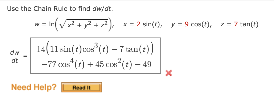 Use the Chain Rule to find dw/dt.
W =
In (√√ x² + y² + z²
x = 2 sin(t),
y = 9 cos(t),
z = 7
7 tan(t)
dw
dt
14 (11 sin(t) cos³ (t) – 7 tan (1))
4
-77 cos¹² (t) + 45 cos² (t) – 49
Need Help? Read It