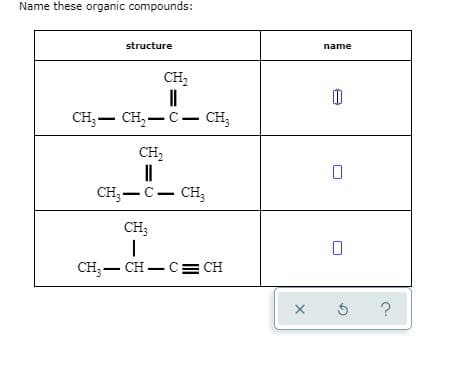 Name these organic compounds:
structure
name
CH,
CH, — сн, — с — сн,
CH2
CH, — с — сн,
CH;
CH;- CH – C= CH
