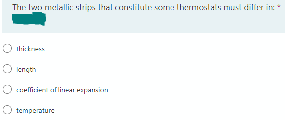 The two metallic strips that constitute some thermostats must differ in:
*
thickness
length
coefficient of linear expansion
temperature