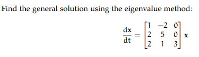 Find the general solution using the eigenvalue method:
[1 -2 0]
dx
2 5 0 x
dt
2 1
3

