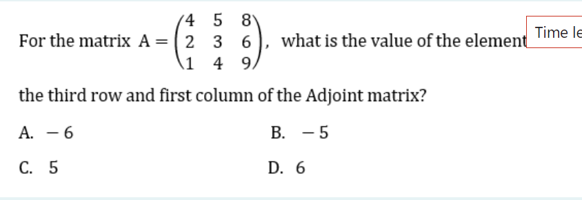 For the matrix A = 236
4 5 8
Time le
what is the value of the element
1 4 9
the third row and first column of the Adjoint matrix?
A. - 6
C. 5
B. -5
D. 6