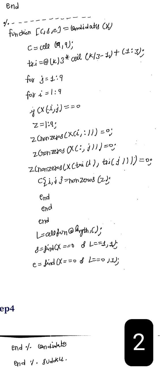 end
%.-
function [₂] = landidaty (X)
C = cell (¹9₁9);
tri=@(K) 3* ceil (K/3-1₂)+(1:3);
ep4
for j=1:9
for i=1:9
y ( x ( l); j) = =
2=1:93
z (honzejos (XC₁:11) = 0;
z (nonzeros (X(11) = 0;
z (nonzeros (X (tri (1), tri($)))) = 0°
Ci, 3-nonzeros (2)₁
end
end
end
L=cellfun (@bngth; ();
==0
& L==1, 1);
8=find (X=
e = find (x == 0 & L==0 11);
end / candidates
end v. sudky.
2