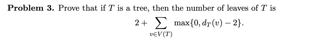 Problem 3. Prove that if T is a tree, then the number of leaves of T is
2+ Σ max{0, dr(v) — 2}.
v€V(T)