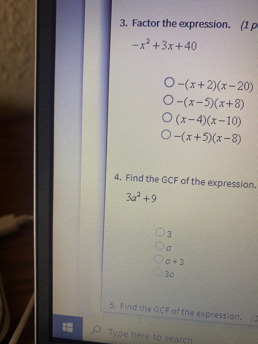 3. Factor the expression. (1 p.
-x² +3x+40
O-(x+2)(x-20)
O-(x-5)(x+8)
O (x-4)(x-10)
O(x+5)(x-8)
4. Find the GCF of the expression.
3a +9
a+3
3a
5. Find the GCF of the expression.1
Type here to search.
