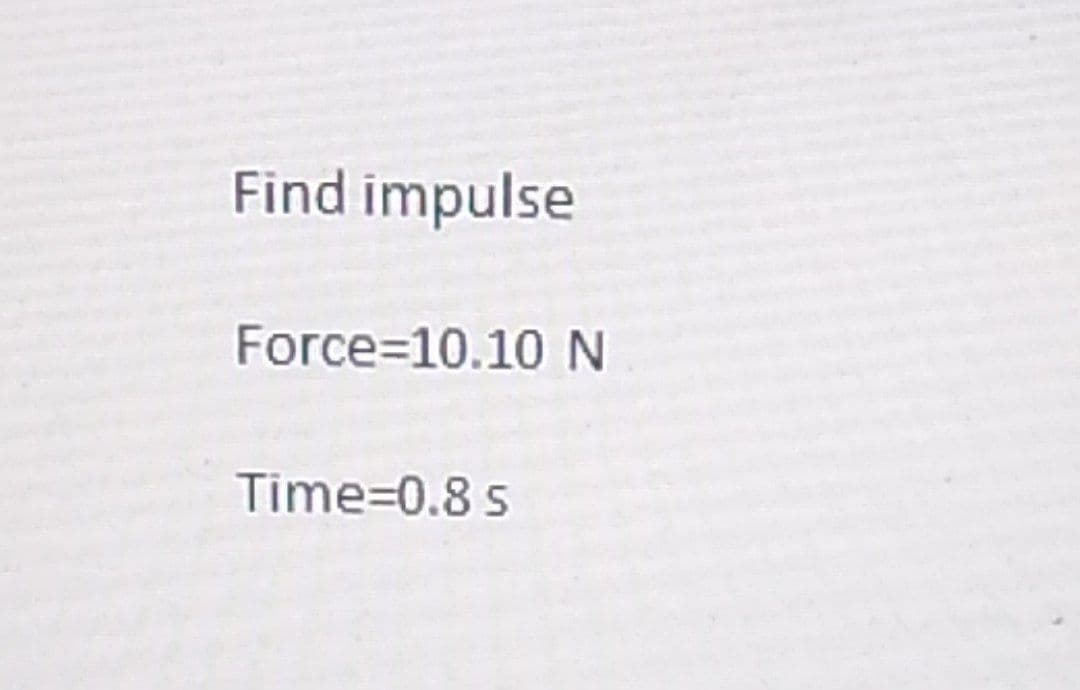 Find impulse
Force=10.10 N
Time=0.8 s