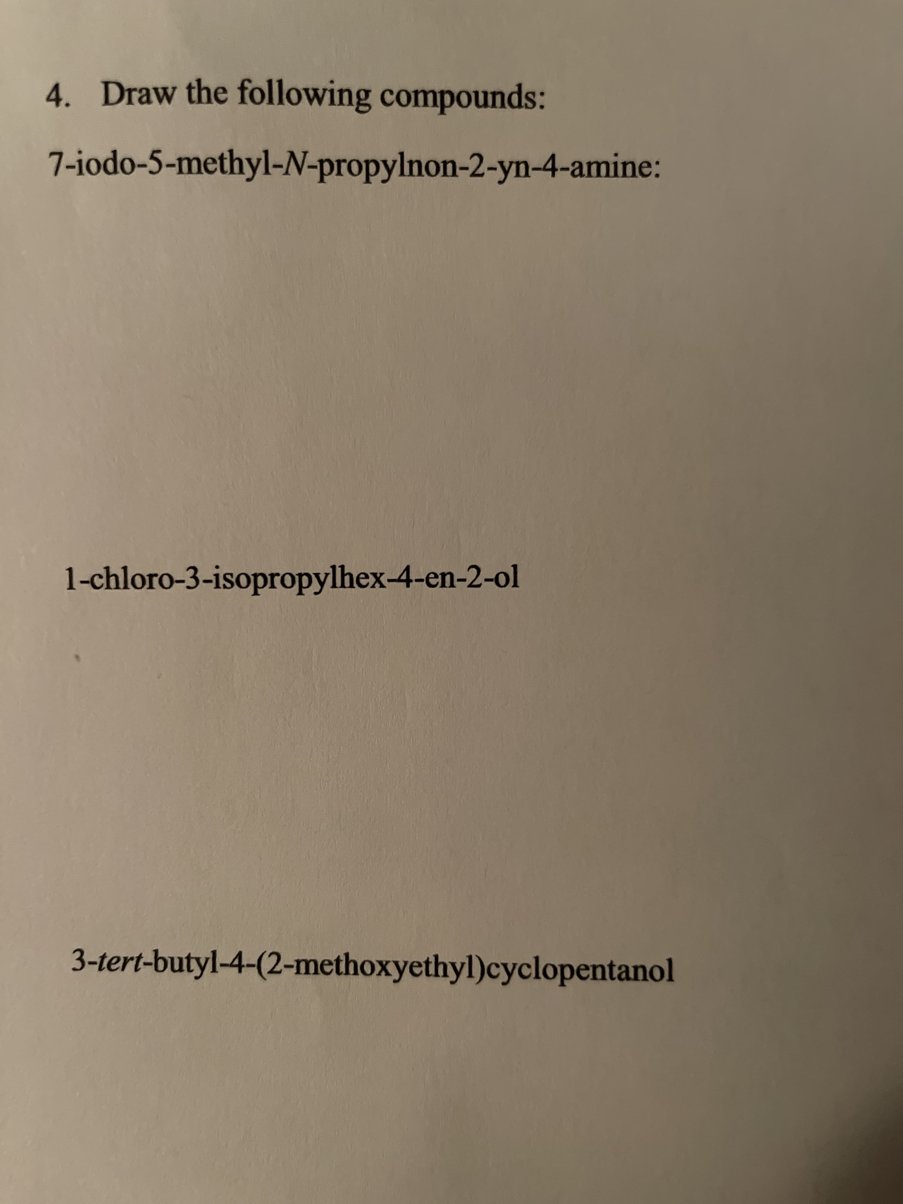 4. Draw the following compounds:
7-iodo-5-methyl-N-propylnon-2-yn-4-amine:
1-chloro-3-isopropylhex-4-en-2-ol
3-tert-butyl-4-(2-methoxyethyl)cyclopentanol
