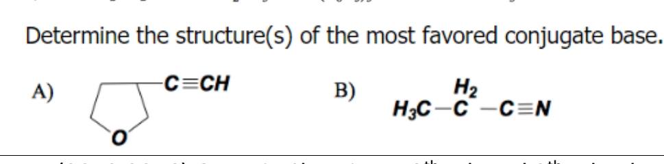 Determine the structure(s) of the most favored conjugate base.
B)
H₂
H3C-C-C=N
A)
-C=CH