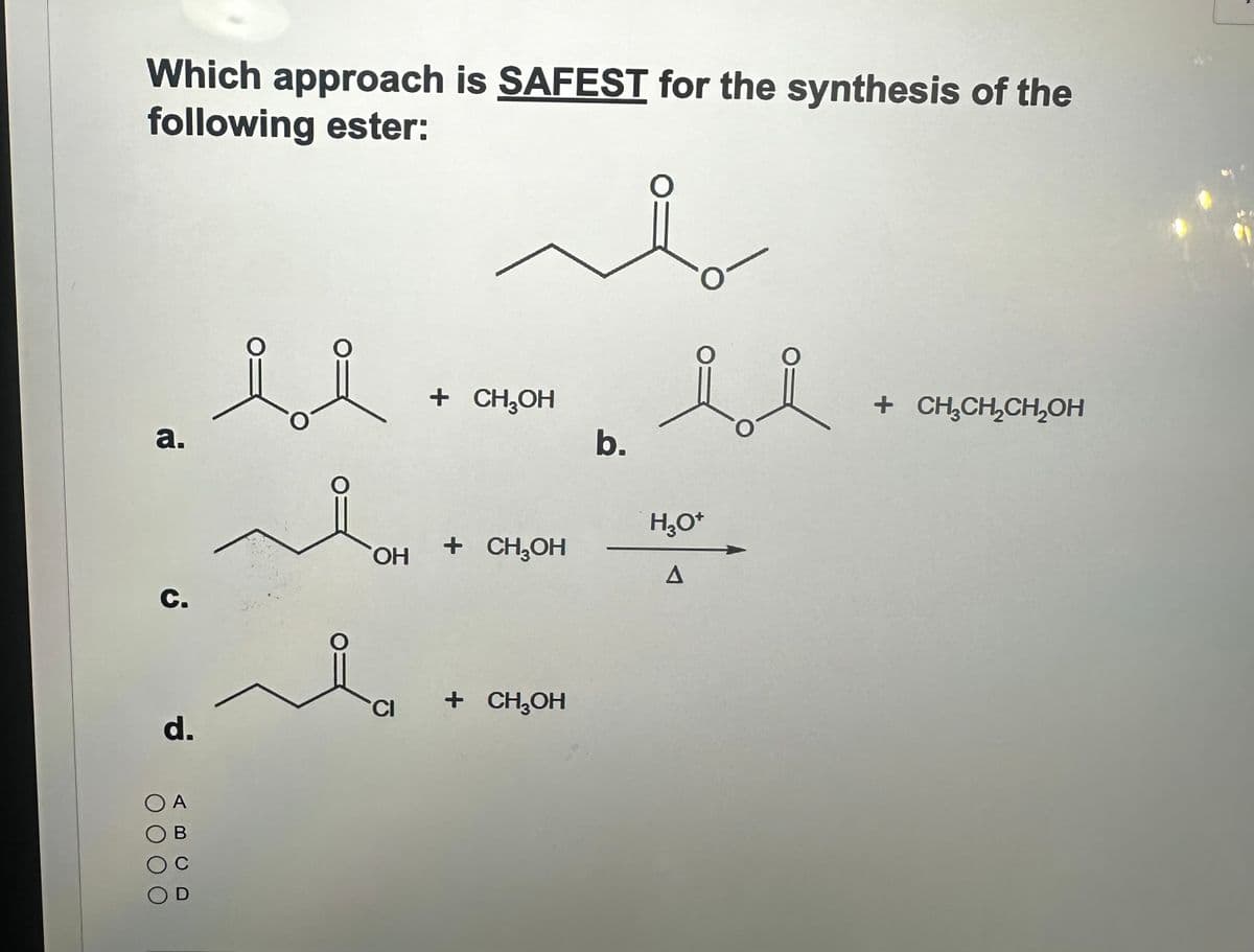 Which approach is SAFEST for the synthesis of the
following ester:
། ཚི
a.
ii
C.
+ CH₂OH
b.
H₁₂O+
OH
+ CH₂OH
A
CI
+ CH₂OH
d.
OA
OB
OD
+ CH3CH2CH2OH