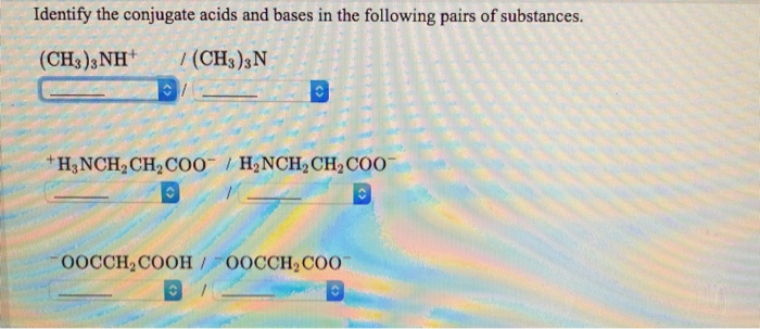 Identify the conjugate acids and bases in the following pairs of substances.
(CH3)3NH
/ (CH3)3N
*H3NCH2CH,C00 / H2NCH;CH2COO
OOCCH,COOH/ 00CCH2CO0

