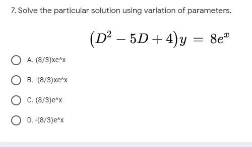 7. Solve the particular solution using variation of parameters.
(D² – 5D+ 4)y = 8e"
A. (8/3)xe^x
B. -(8/3)xe^x
C. (8/3)e*x
O D. -(8/3)e^x
