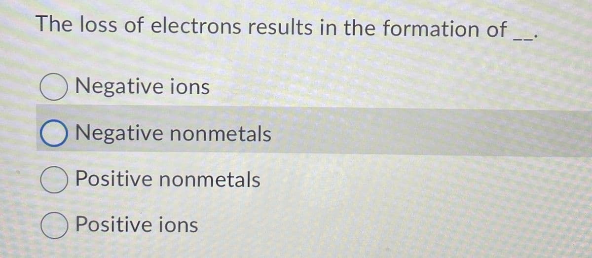 The loss of electrons results in the formation of
O Negative ions
Negative nonmetals
O Positive nonmetals
O Positive ions