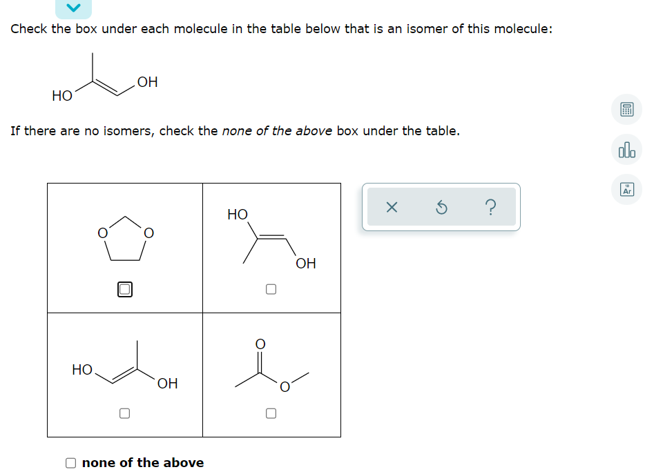 Check the box under each molecule in the table below that is an isomer of this molecule:
HO
HO
If there are no isomers, check the none of the above box under the table.
olo
Ar
?
НО
OH
НО.
OH
none of the above
