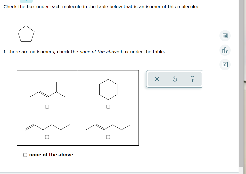Check the box under each molecule in the table below that is an isomer of this molecule:
If there are no isomers, check the none of the above box under the table.
olo
Ar
O none of the above
