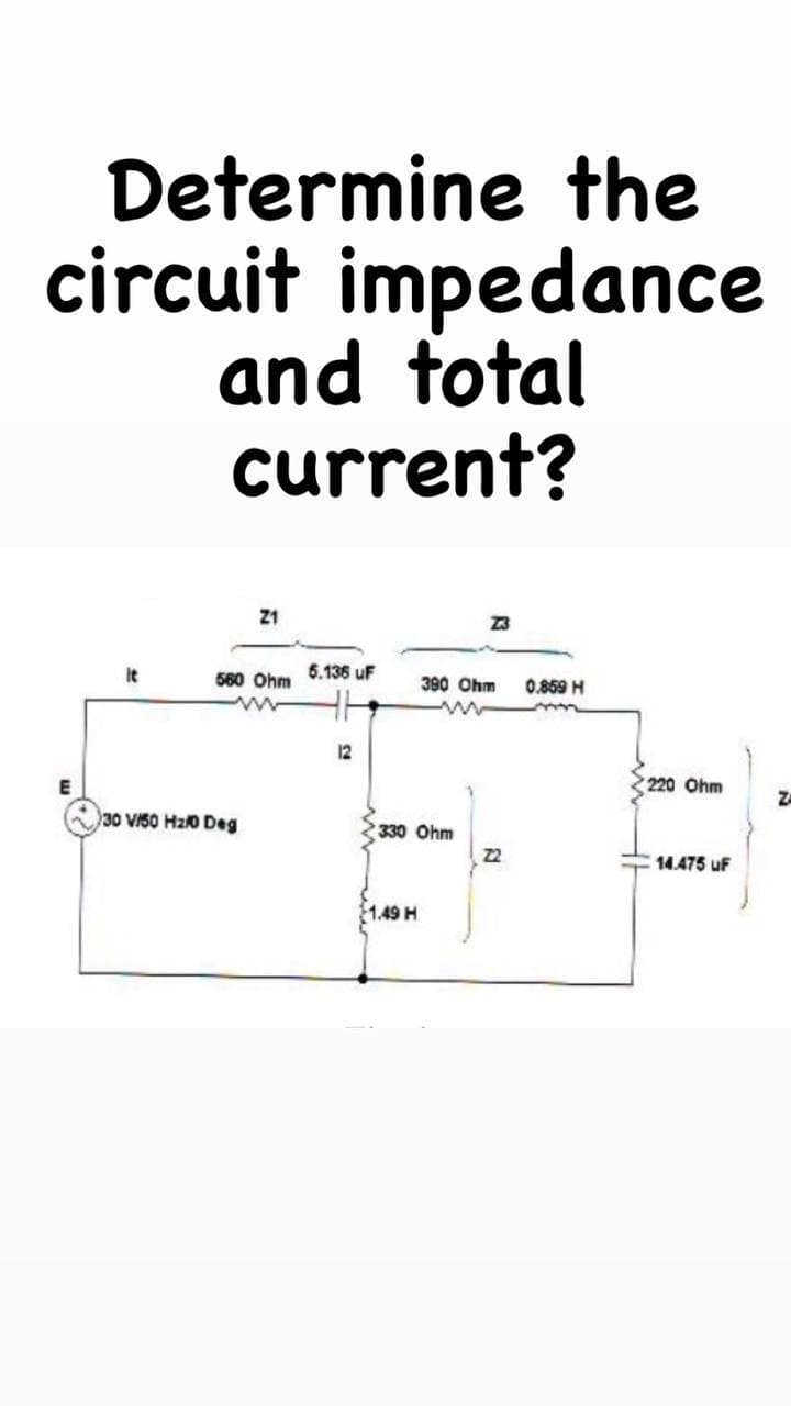 Determine the
circuit impedance
and total
current?
Z1
It
560 Ohm
6.136 uF
390 Ohm
0.859 H
12
220 Ohm
Za
30 VI50 Hz0 Deg
330 Ohm
22
14.475 uF
1.49 H
