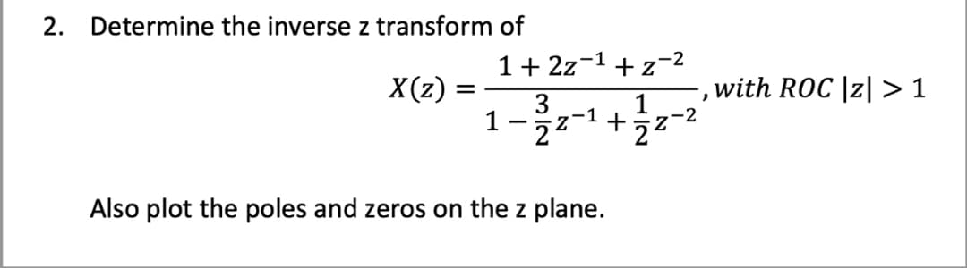 2. Determine the inverse z transform of
X(z) =
=
1+ 2z-1
1
+z-2
1
+ -2
2-1
2²
3
2
Also plot the poles and zeros on the z plane.
)
with ROC |z|>1
