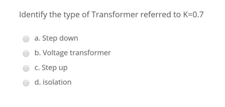 Identify the type of Transformer referred to K=0.7
a. Step down
b. Voltage transformer
c. Step up
d. isolation