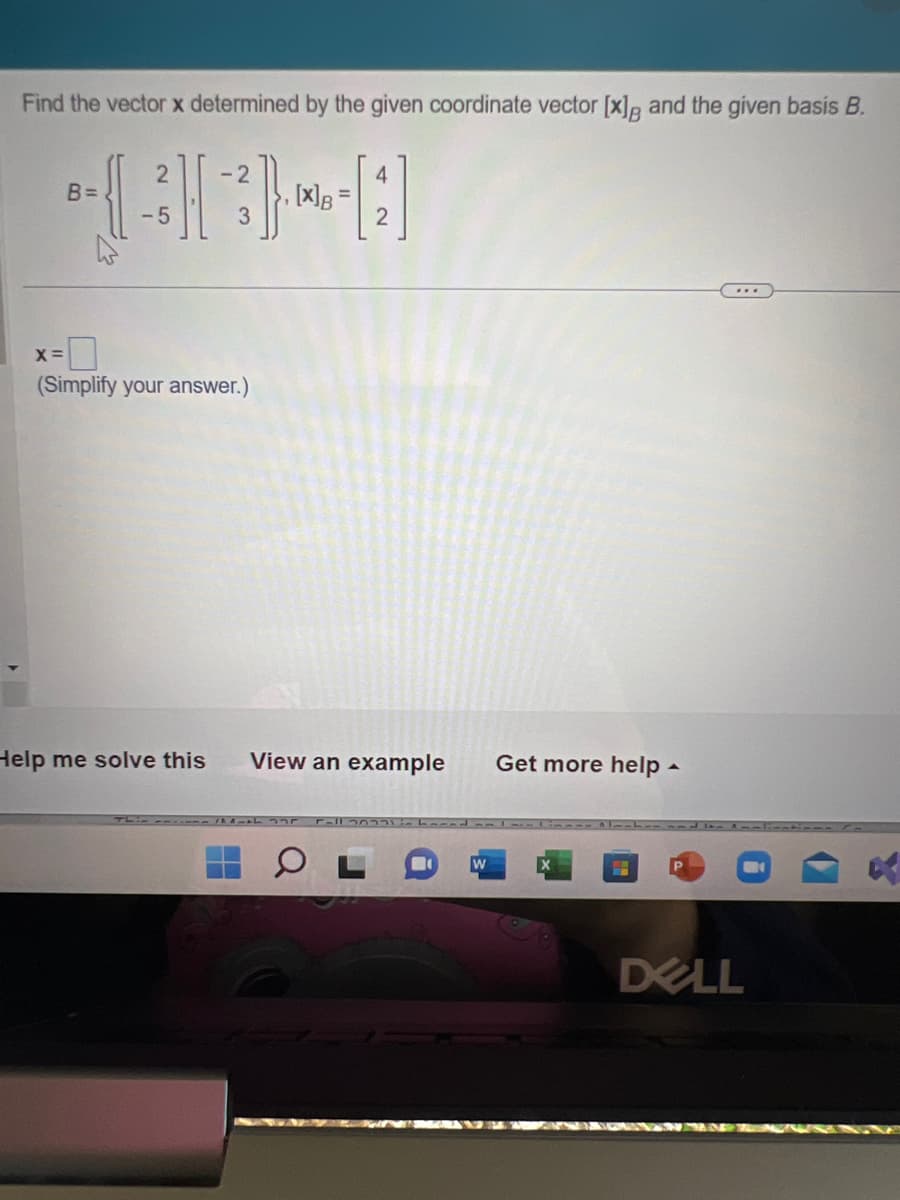 Find the vector x determined by the given coordinate vector [x], and the given basis B.
X=
B=
2
-5
-2
(Simplify your answer.)
, [x] B
4
Help me solve this View an example Get more help.
O
W
...
DELL