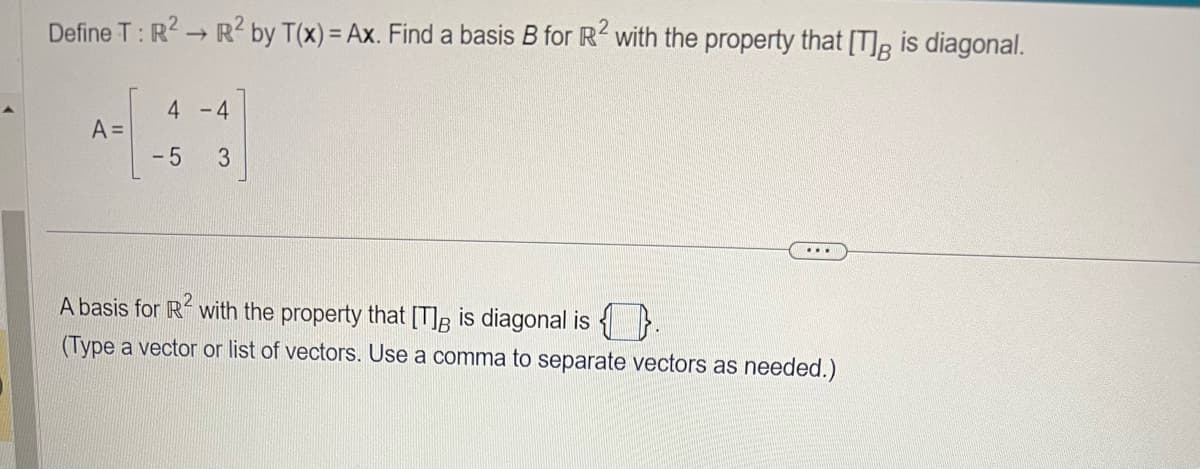Define T: R² R² by T(x) = Ax. Find a basis B for R² with the property that [T] is diagonal.
4 - 4
-5 3
A =
A basis for R² with the property that [T] is diagonal is
(Type a vector or list of vectors. Use a comma to separate vectors as needed.)