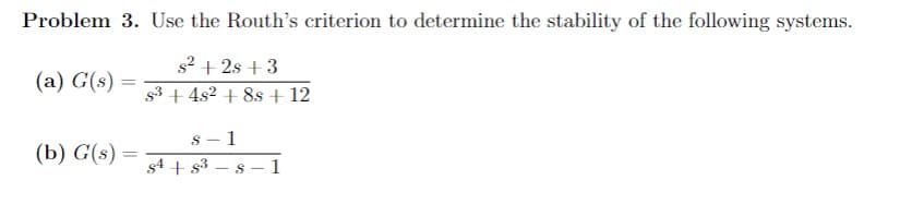 Problem 3. Use the Routh's criterion to determine the stability of the following systems.
s² +2s +3
s³ + 4s2 + 8s + 12
(a) G(s)=
-
(b) G(s) =
=
S
s4 + 8³
1
8-1