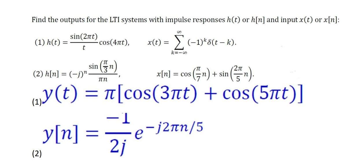 Find the outputs for the LTI systems with impulse responses h(t) or h[n] and input x(t) or x[n]:
8
sin(2πt)
(1) h(t)
-сos(4лt),
x(t) = Σ (-1)³8(t-k).
t
k=-∞
sin (n)
3
(2) h[n] = (-j)".
x[n] = COS
5 (771) + sin(²77).
πη
(y(t) = π[cos(3лt) + cos(5nt)]
-1
e-j2πη/5
y[n] = e
2j
(2)
