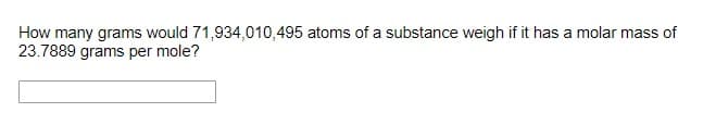 How many grams would 71,934,010,495 atoms of a substance weigh if it has a molar mass of
23.7889 grams per mole?
