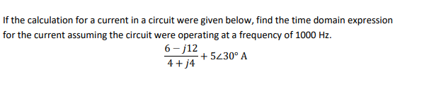 If the calculation for a current in a circuit were given below, find the time domain expression
for the current assuming the circuit were operating at a frequency of 1000 Hz.
6- j12
4 + j4
+ 5230° A
