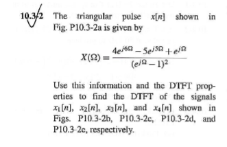 10.3/2 The triangular pulse x[n] shown in
Fig. P10.3-2a is given by
X(12):
4e6-Seisn tela
(e/a-1)²
Use this information and the DTFT prop-
erties to find the DTFT of the signals
x[n], x2[n], x3[n], and x4[n] shown in
Figs. P10.3-2b, P10.3-2c, P10.3-2d, and
P10.3-2c, respectively.