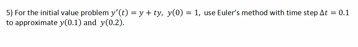 5) For the initial value problem y'(t) = y + ty, y(0) = 1, use Euler's method with time step At = 0.1
to approximate y(0.1) and y(0.2).
