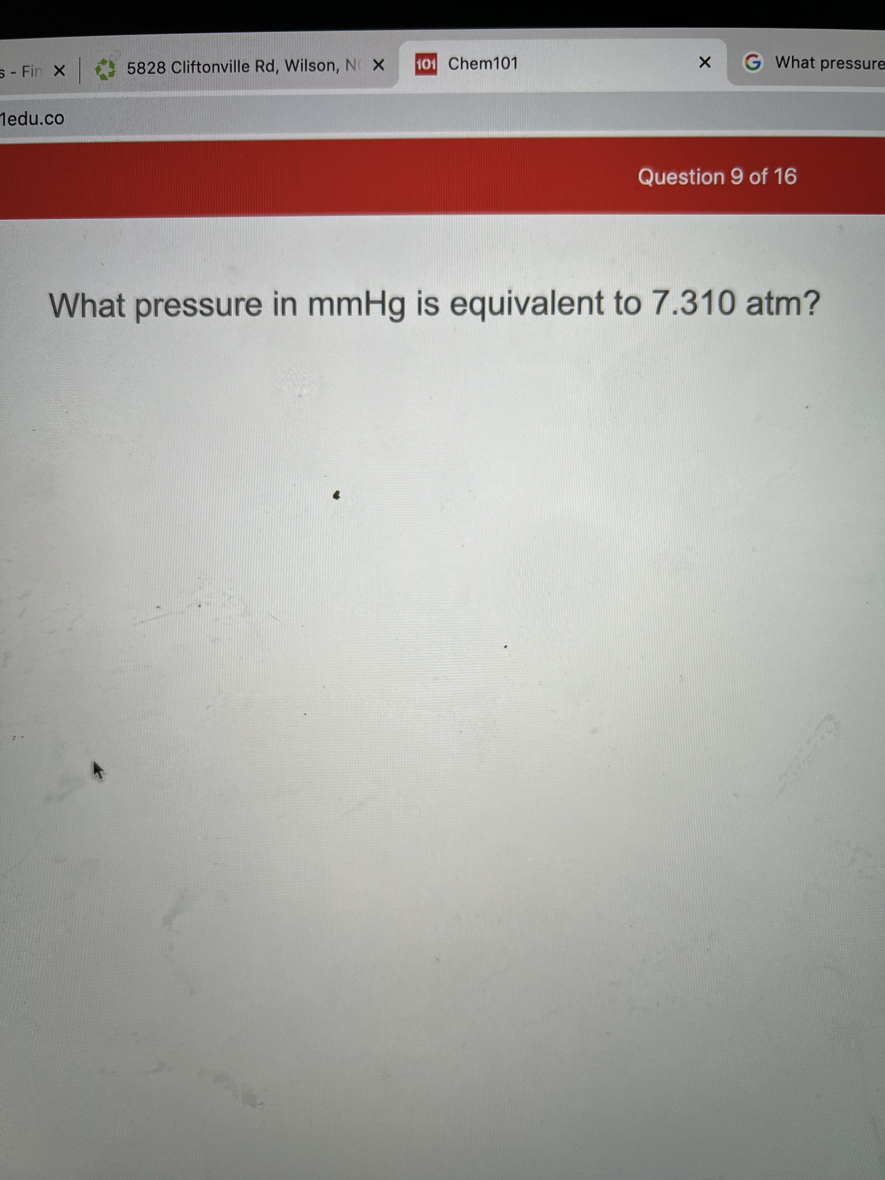 S - Fin X 5828 Cliftonville Rd, Wilson, N X
101 Chem101
G What pressure
1edu.co
Question 9 of 16
What pressure in mmHg is equivalent to 7.310 atm?

