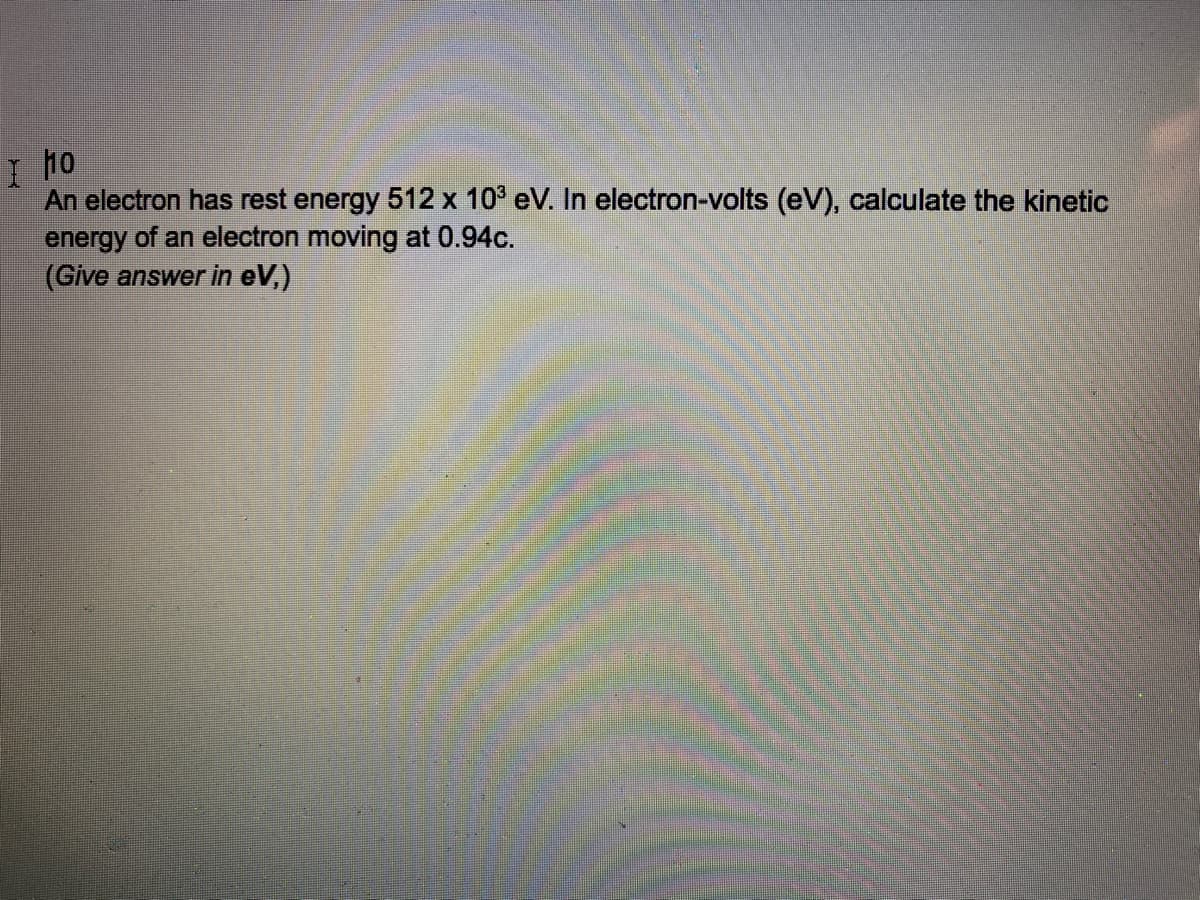 I ho
An electron has rest energy 512 x 10° eV. In electron-volts (eV), calculate the kinetic
energy of an electron moving at 0.94c.
(Give answer in eV,)
