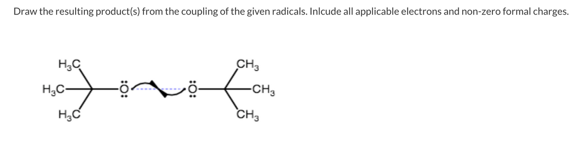 Draw the resulting product(s) from the coupling of the given radicals. Inlcude all applicable electrons and non-zero formal charges.
CH3
-CH3
H,C-
CH3
