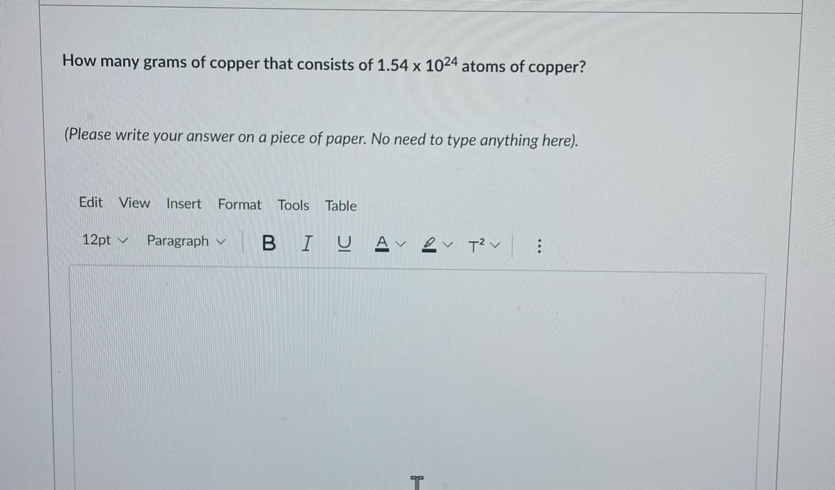 How many grams of copper that consists of 1.54 x 1024 atoms of copper?
(Please write your answer on a piece of paper. No need to type anything here).
Edit View Insert
Format Tools Table
12pt v
Paragraph v
BIU
