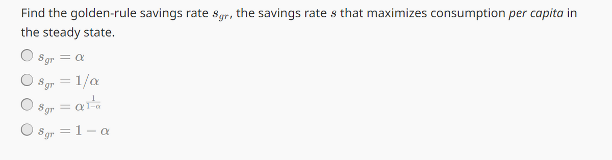 Find the golden-rule savings rate Sgr, the savings rate s that maximizes consumption per capita in
the steady state.
Sgr = a
Sgr
Sgr
Sgr
=
1/a
= 1-a