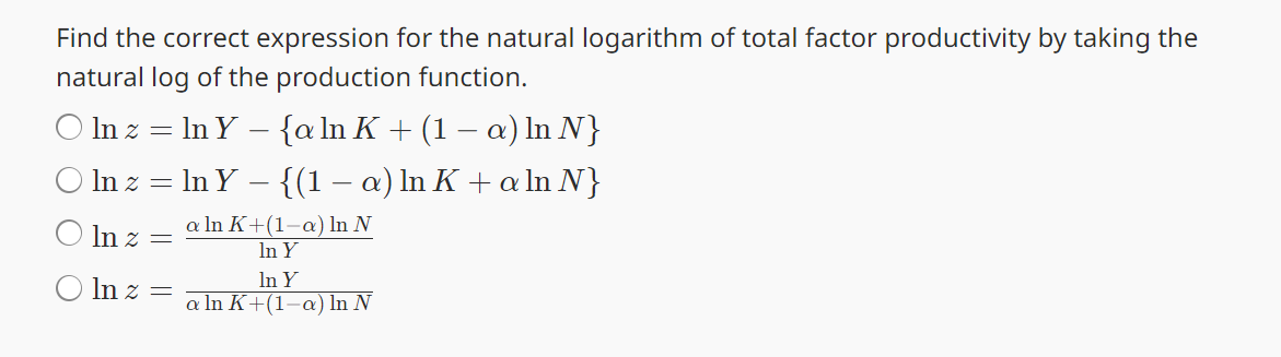 Find the correct expression for the natural logarithm of total factor productivity by taking the
natural log of the production function.
O Inz In Y {a ln K + (1 − a) In N}
In z = ln Y - {(1 − a) ln K + a ln N}
Olnza ln K+(1−a) In N
=
In Y
In z =
In Y
a ln K+(1-a) In N