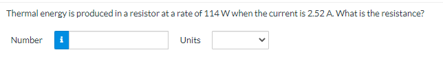 Thermal energy is produced in a resistor at a rate of 114 W when the current is 2.52 A. What is the resistance?
Number i
Units