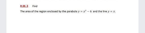 H.W. 3 Find
The area of the region enclosed by the parabola y = x? - 6 and the line y = x.
