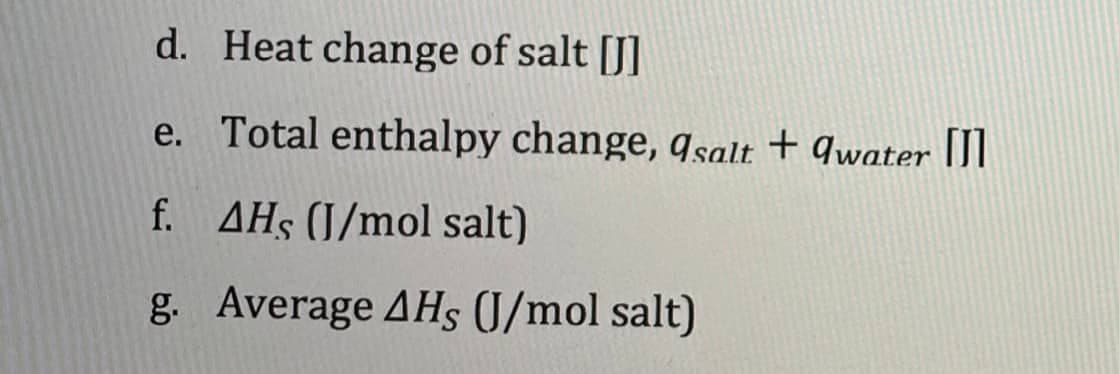 d. Heat change of salt [J]
e. Total enthalpy change, asalt + water
f. AHS (J/mol salt)
g. Average AHS (J/mol salt)