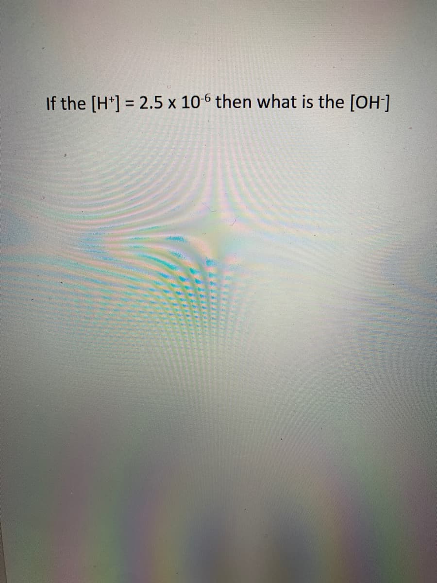 If the [H*] = 2.5 x 10-6 then what is the [OH]
