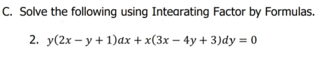 C. Solve the following using Intearating Factor by Formulas.
2. у(2х — у + 1)ах + x(3х — 4у+ 3)dy %3D 0
