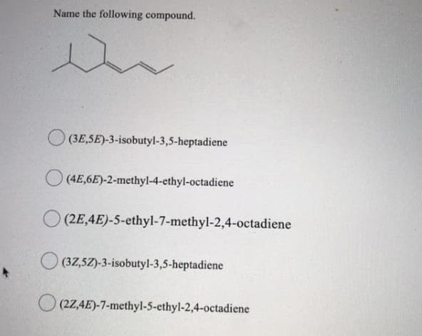 Name the following compound.
(3E,5E)-3-isobutyl-3,5-heptadiene
(4E,6E)-2-methyl-4-ethyl-octadiene
(2E,4E)-5-ethyl-7-methyl-2,4-octadiene
O (3Z,5Z)-3-isobutyl-3,5-heptadiene
(22,4E)-7-methyl-5-ethyl-2,4-octadiene
