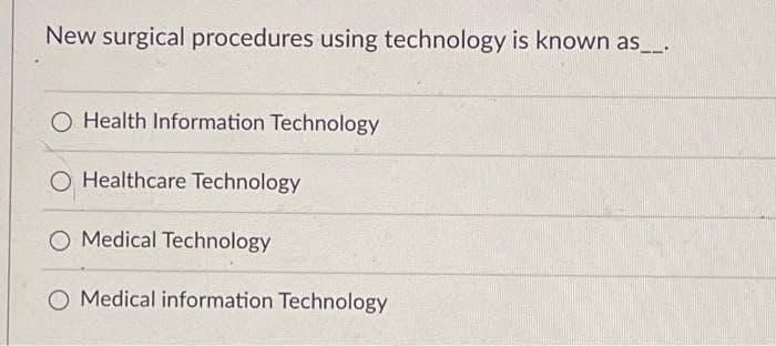 New surgical procedures using technology is known as ____.
O Health Information Technology
Healthcare Technology
O Medical Technology
O Medical information Technology
