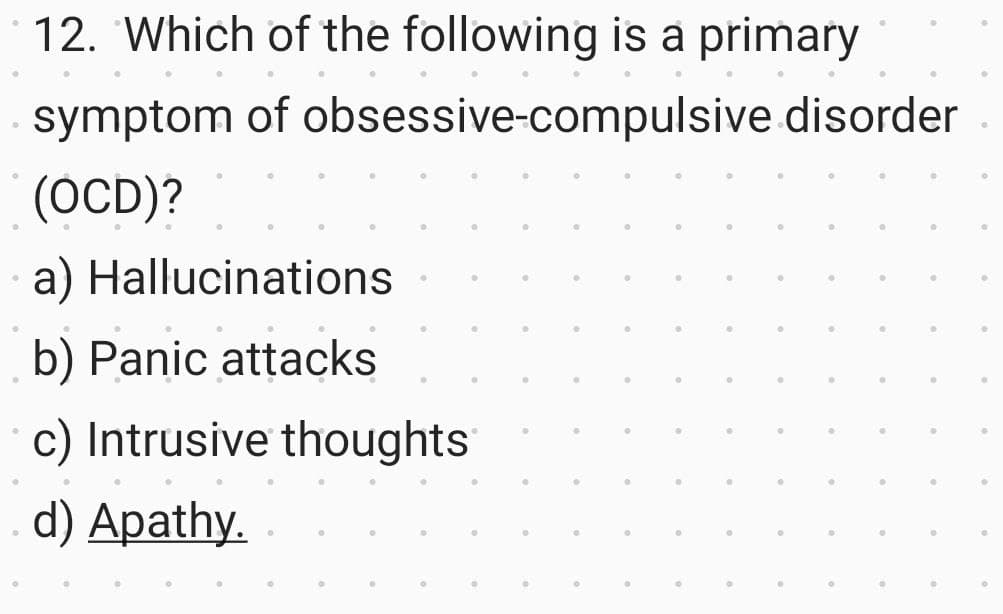 12. Which of the following is a primary
.
symptom of obsessive-compulsive disorder
(OCD)?
a) Hallucinations
b) Panic attacks
c) Intrusive thoughts
d) Apathy.
