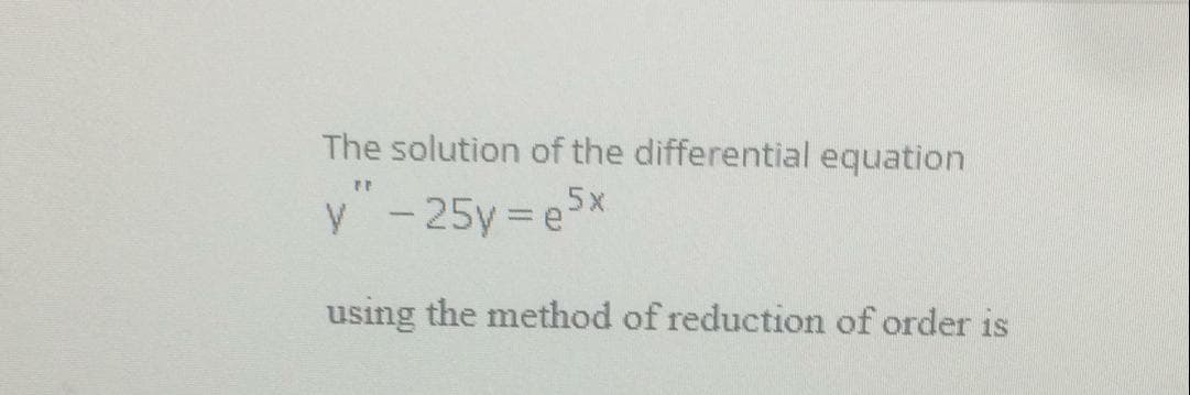 The solution of the differential equation
V -25y=e5x
using the method of reduction of order is
