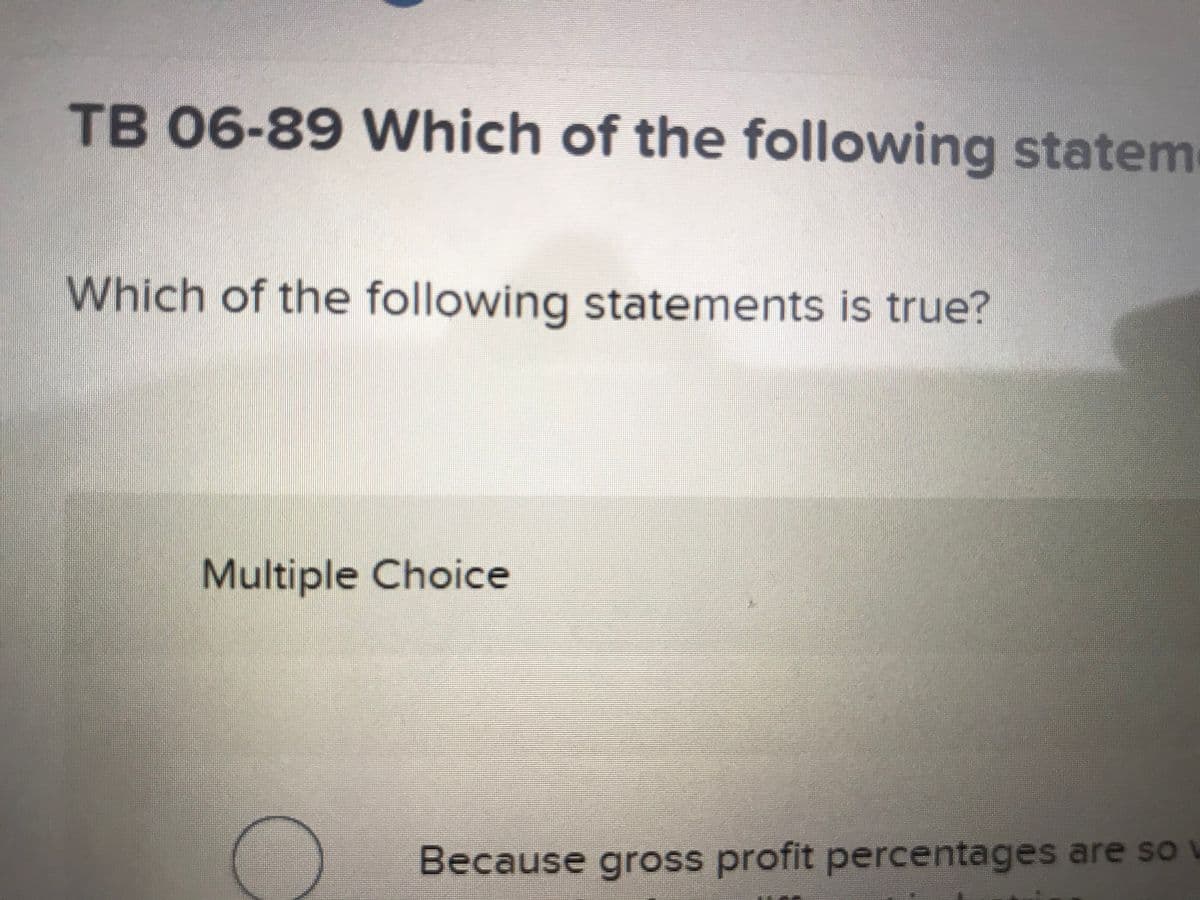TB 06-89 Which of the following statem
Which of the following statements is true?
Multiple Choice
Because gross profit percentages are so v

