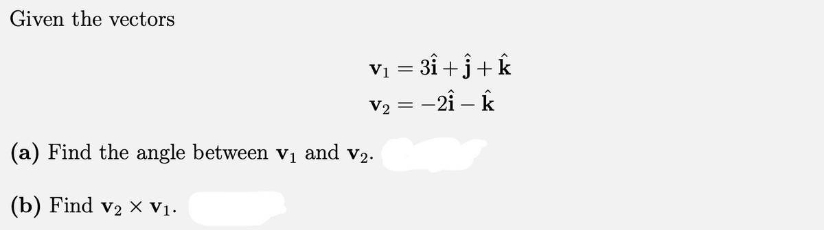 Given the vectors
Vị = 3î +j+ k
V2 = -2î – k
V1 =
(a) Find the angle between vị and v2.
(b) Find v2 x V1.
