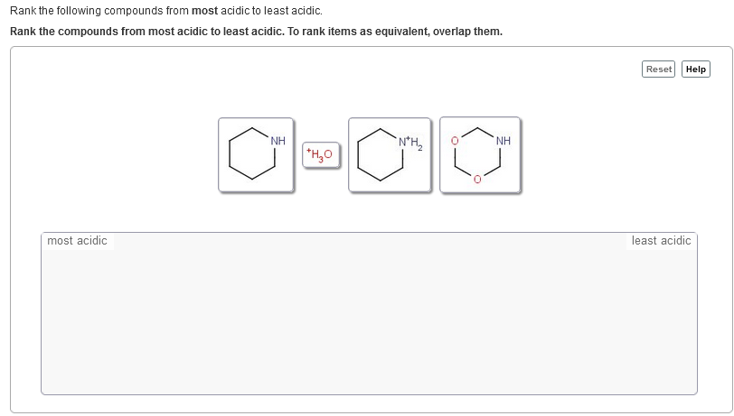 Rank the following compounds from most acidic to least acidic.
Rank the compounds from most acidic to least acidic. To rank items as equivalent, overlap them.
Reset
Help
NH
NH
*H,0
most acidic
least acidic
