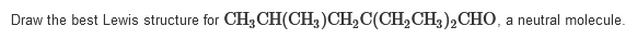 Draw the best Lewis structure for CH,CH(CH3)CH2C(CH2CH3)2CH0, a neutral molecule.

