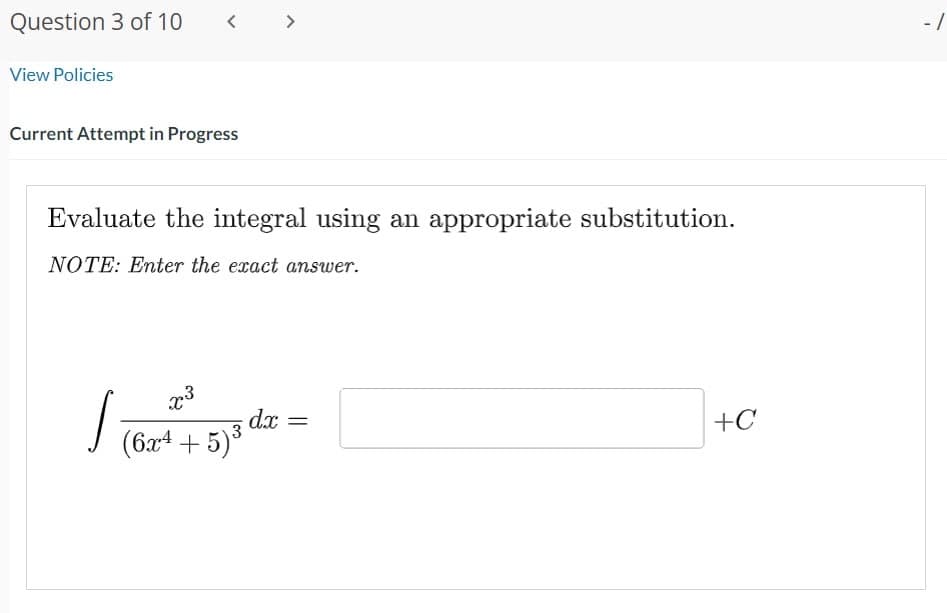 Question 3 of 10
View Policies
Current Attempt in Progress
Evaluate the integral using an appropriate substitution.
NOTE: Enter the exact answer.
x3
(6x4 + 5)³
3
√
dx =
+C
-1